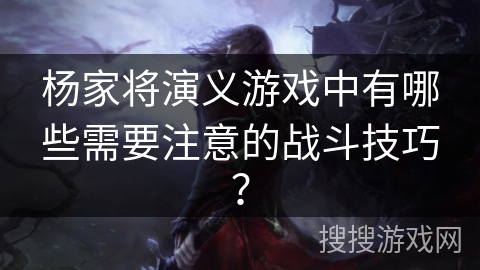 杨家将演义游戏中有哪些需要注意的战斗技巧？