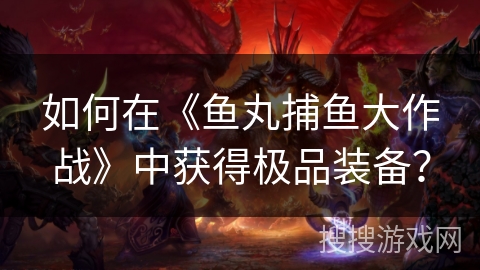 如何在《鱼丸捕鱼大作战》中获得极品装备? 如何在《鱼丸捕鱼大作战》中获得极品装备?