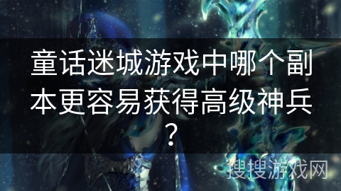 童话迷城游戏中哪个副本更容易获得高级神兵？