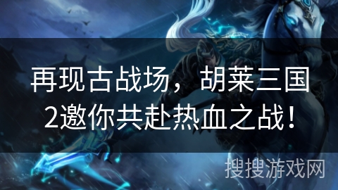 再现古战场,胡莱三国2邀你共赴热血之战! 再现古战场,胡莱三国2邀你共赴热血之战!