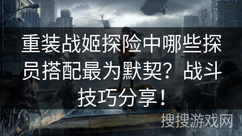 重装战姬探险中哪些探员搭配最为默契？战斗技巧分享！