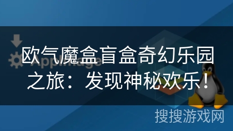 欧气魔盒盲盒奇幻乐园之旅:发现神秘欢乐! 欧气魔盒盲盒奇幻乐园之旅:发现神秘欢乐!