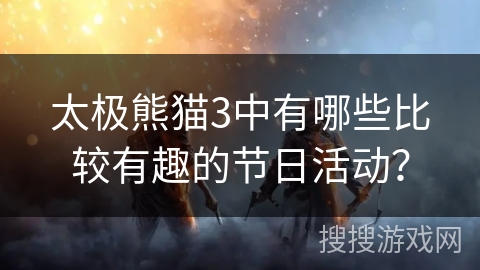 太极熊猫3中有哪些比较有趣的节日活动？