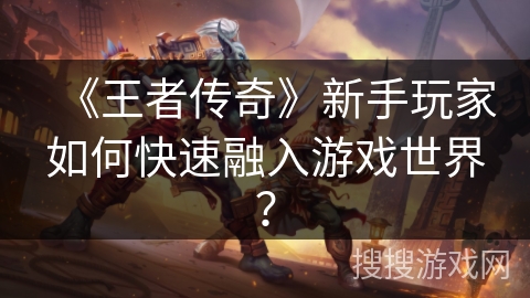 《王者传奇》新手玩家如何快速融入游戏世界？