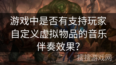 游戏中是否有支持玩家自定义虚拟物品的音乐伴奏效果？