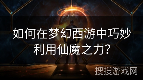如何在梦幻西游中巧妙利用仙魔之力？