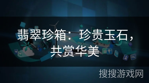翡翠珍箱:珍贵玉石,共赏华美 翡翠珍箱:珍贵玉石,共赏华美