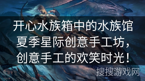 开心水族箱中的水族馆夏季星际创意手工坊，创意手工的欢笑时光！