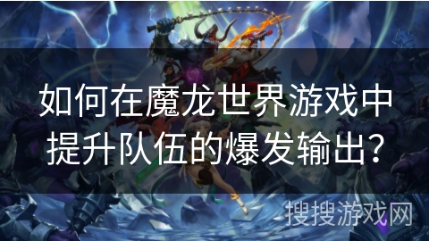 如何在魔龙世界游戏中提升队伍的爆发输出？