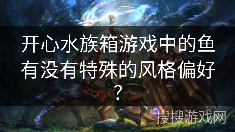 开心水族箱游戏中的鱼有没有特殊的风格偏好？