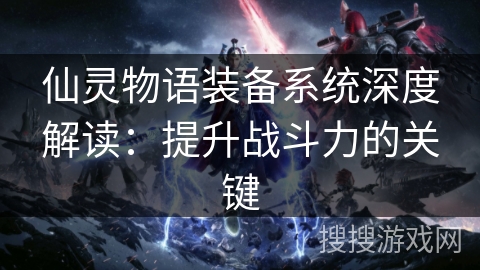 仙灵物语装备系统深度解读:提升战斗力的关键 仙灵物语装备系统深度解读:提升战斗力的关键