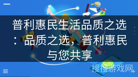 普利惠民生活品质之选:品质之选,普利惠民与您共享 普利惠民生活品质之选:品质之选,普利惠民与您共享