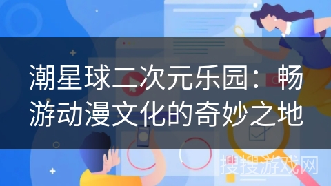潮星球二次元乐园:畅游动漫文化的奇妙之地 潮星球二次元乐园:畅游动漫文化的奇妙之地