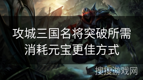 攻城三国名将突破所需消耗元宝更佳方式