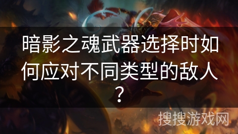 暗影之魂武器选择时如何应对不同类型的敌人? 暗影之魂武器选择时如何应对不同类型的敌人?