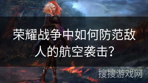 荣耀战争中如何防范敌人的航空袭击? 荣耀战争中如何防范敌人的航空袭击?