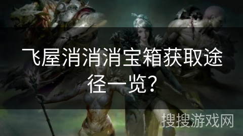 飞屋消消消宝箱获取途径一览？