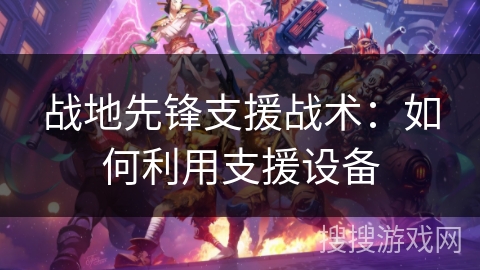 战地先锋支援战术:如何利用支援设备 战地先锋支援战术:如何利用支援设备
