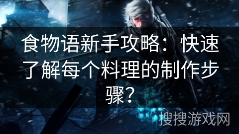 食物语新手攻略：快速了解每个料理的制作步骤？