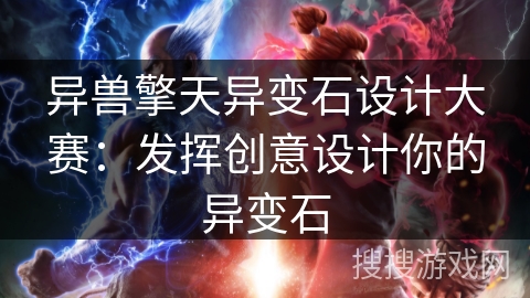 异兽擎天异变石设计大赛:发挥创意设计你的异变石 异兽擎天异变石设计大赛:发挥创意设计你的异变石