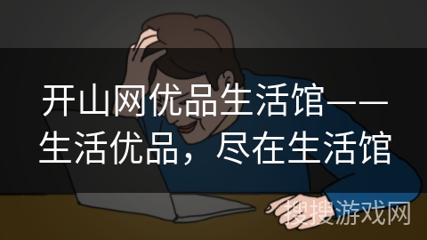 开山网优品生活馆——生活优品,尽在生活馆 开山网优品生活馆——生活优品,尽在生活馆