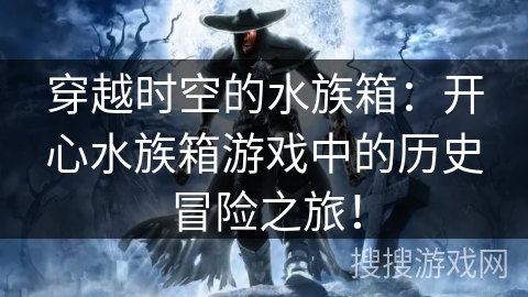 穿越时空的水族箱：开心水族箱游戏中的历史冒险之旅！