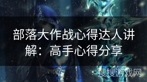 部落大作战心得达人讲解：高手心得分享