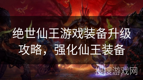 绝世仙王游戏装备升级攻略,强化仙王装备 绝世仙王游戏装备升级攻略,强化仙王装备