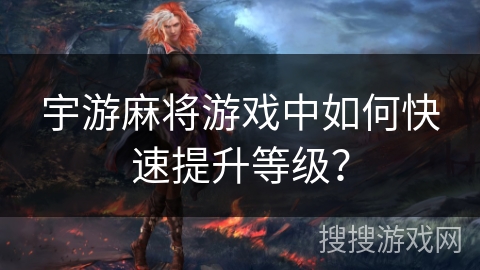宇游麻将游戏中如何快速提升等级? 宇游麻将游戏中如何快速提升等级?