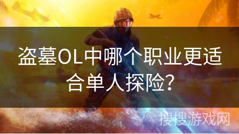 盗墓OL中哪个职业更适合单人探险? 盗墓OL中哪个职业更适合单人探险?