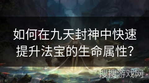 如何在九天封神中快速提升法宝的生命属性? 如何在九天封神中快速提升法宝的生命属性?