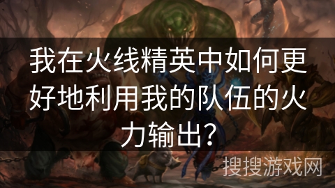 我在火线精英中如何更好地利用我的队伍的火力输出? 我在火线精英中如何更好地利用我的队伍的火力输出?