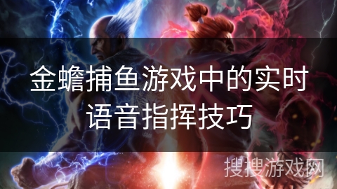 金蟾捕鱼游戏中的实时语音指挥技巧 金蟾捕鱼游戏中的实时语音指挥技巧