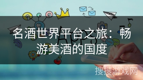 名酒世界平台之旅:畅游美酒的国度 名酒世界平台之旅:畅游美酒的国度