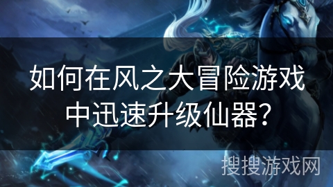 如何在风之大冒险游戏中迅速升级仙器? 如何在风之大冒险游戏中迅速升级仙器?