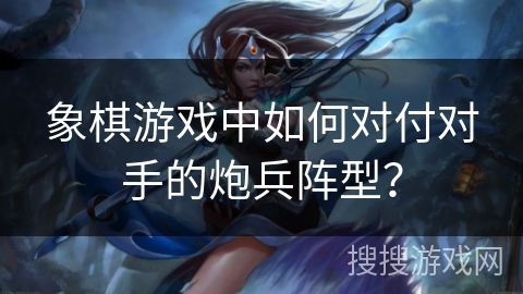 象棋游戏中如何对付对手的炮兵阵型? 象棋游戏中如何对付对手的炮兵阵型?