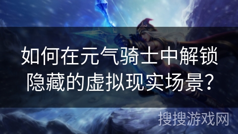 如何在元气骑士中解锁隐藏的虚拟现实场景？