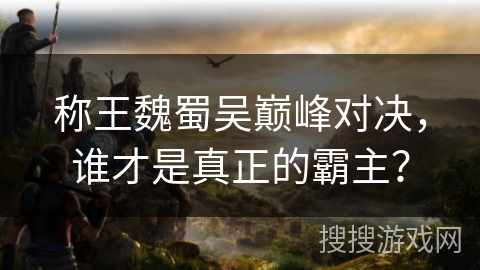 称王魏蜀吴巅峰对决,谁才是真正的霸主? 称王魏蜀吴巅峰对决,谁才是真正的霸主?