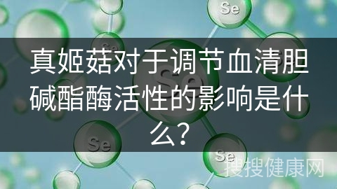 真姬菇对于调节血清胆碱酯酶活性的影响是什么？