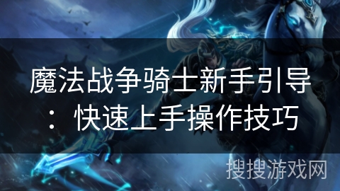 魔法战争骑士新手引导:快速上手操作技巧 魔法战争骑士新手引导:快速上手操作技巧