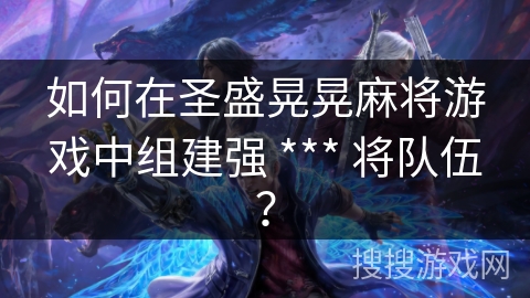 如何在圣盛晃晃麻将游戏中组建强 *** 将队伍？