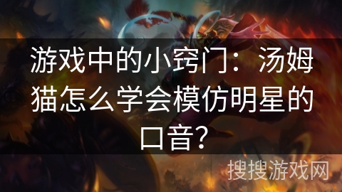 游戏中的小窍门：汤姆猫怎么学会模仿明星的口音？