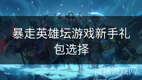 暴走英雄坛游戏新手礼包选择 暴走英雄坛游戏新手礼包选择