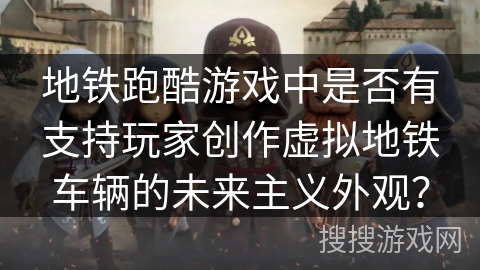 地铁跑酷游戏中是否有支持玩家创作虚拟地铁车辆的未来主义外观？