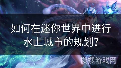如何在迷你世界中进行水上城市的规划？