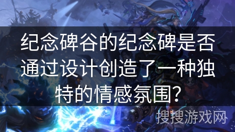 纪念碑谷的纪念碑是否通过设计创造了一种独特的情感氛围？