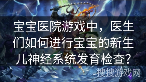 宝宝医院游戏中，医生们如何进行宝宝的新生儿神经系统发育检查？