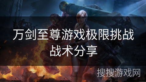 万剑至尊游戏极限挑战战术分享
