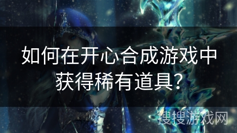 如何在开心合成游戏中获得稀有道具？
