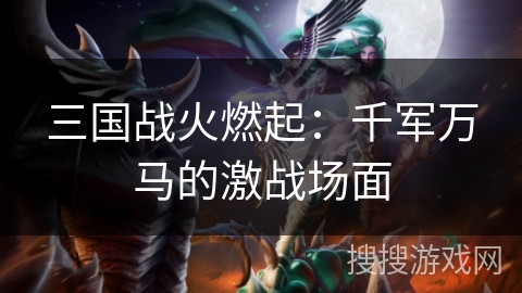 三国战火燃起:千军万马的激战场面 三国战火燃起:千军万马的激战场面